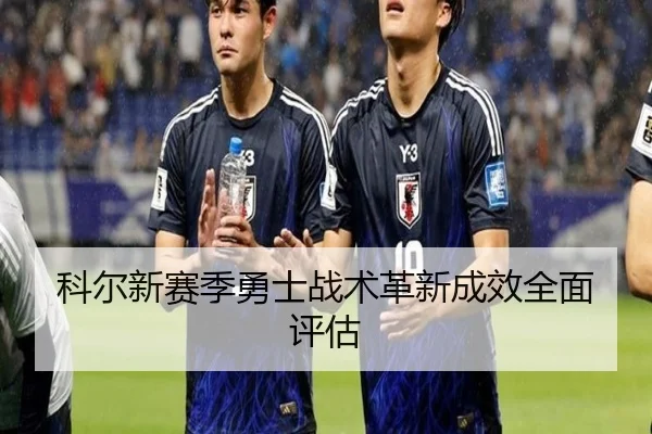 科尔新赛季勇士战术革新成效全面评估